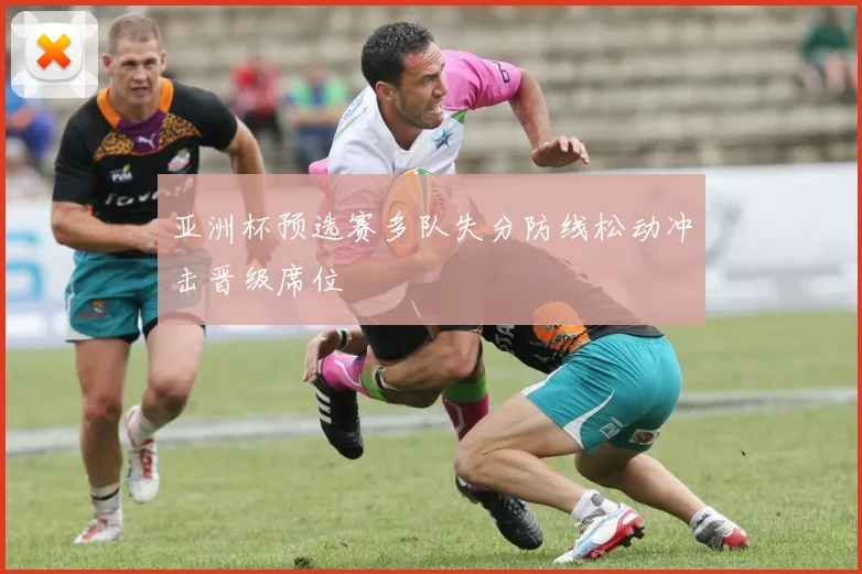 亚洲杯预选赛多队失分防线松动冲击晋级席位