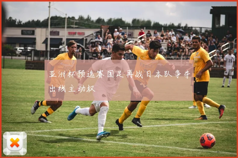 亚洲杯预选赛国足再战日本队争夺出线主动权