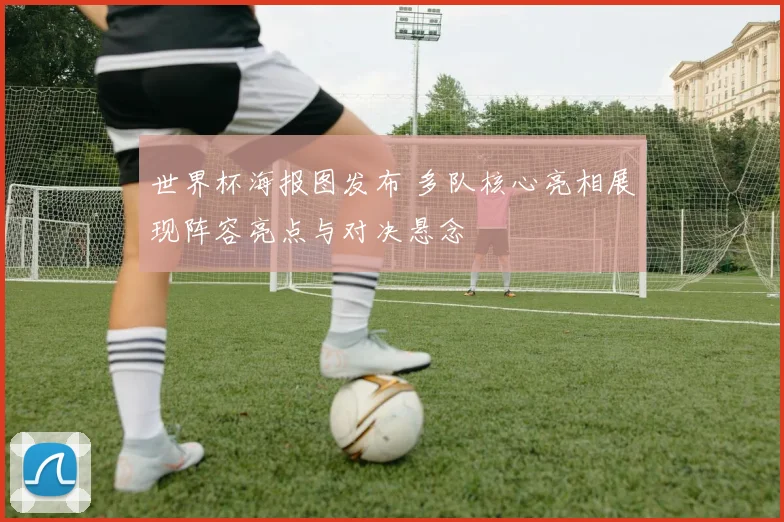 世界杯海报图发布 多队核心亮相展现阵容亮点与对决悬念