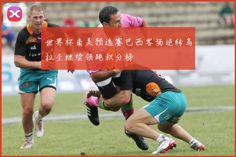 世界杯南美预选赛巴西客场逆转乌拉圭继续领跑积分榜