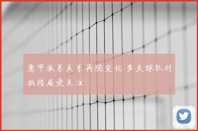 意甲派系关系再现变化 多支球队对抗格局受关注