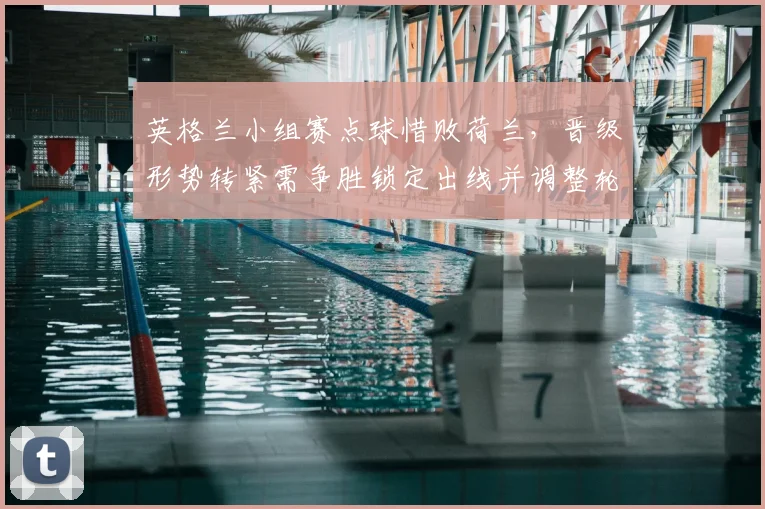 英格兰小组赛点球惜败荷兰,晋级形势转紧需争胜锁定出线并调整轮换