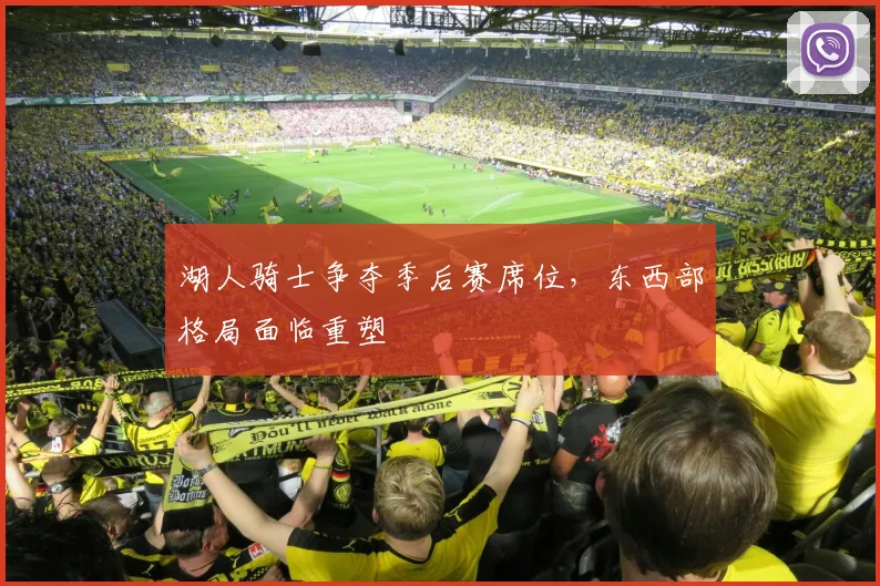 湖人骑士争夺季后赛席位,东西部格局面临重塑