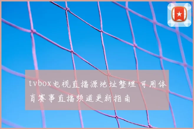 tvbox电视直播源地址整理 可用体育赛事直播频道更新指南