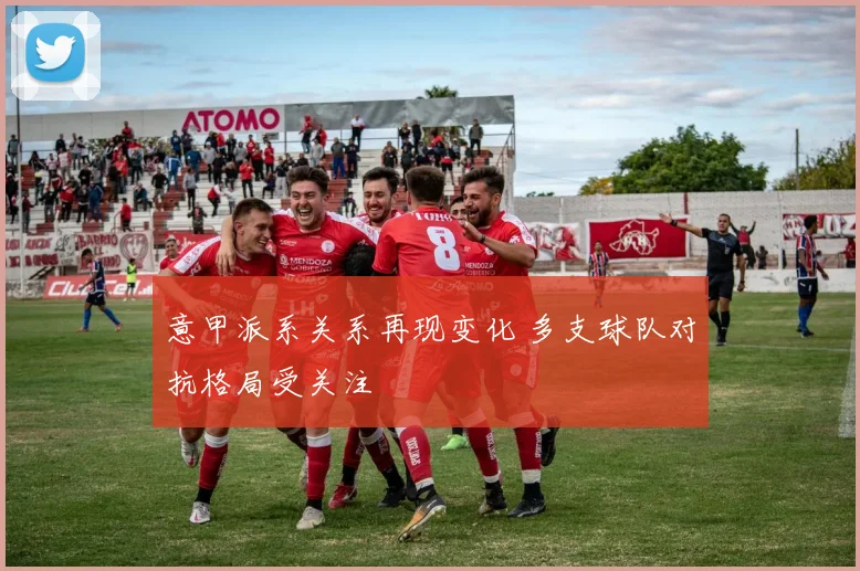 意甲派系关系再现变化 多支球队对抗格局受关注