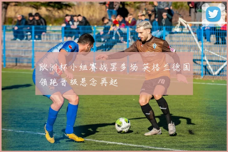 欧洲杯小组赛战罢多场 英格兰德国领跑晋级悬念再起