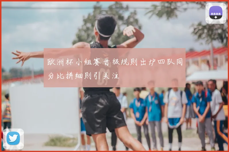 欧洲杯小组赛晋级规则出炉四队同分比拼细则引关注