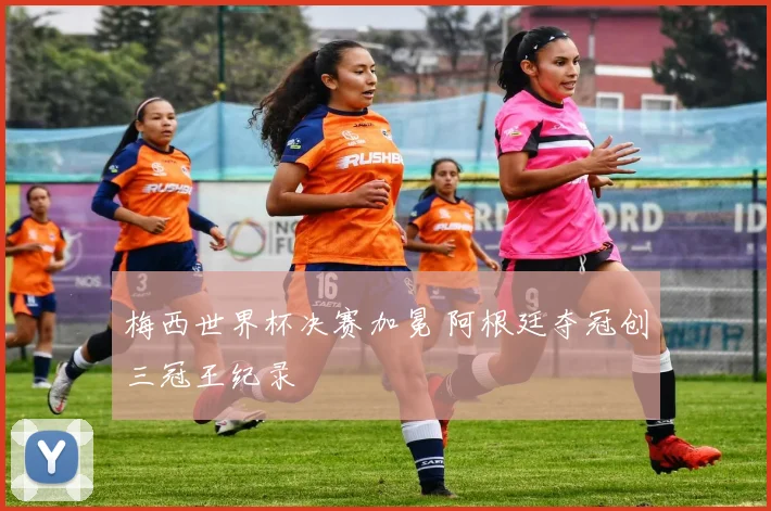 梅西世界杯决赛加冕 阿根廷夺冠创三冠王纪录