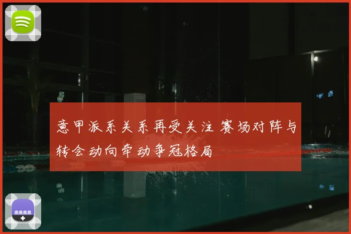 意甲派系关系再受关注 赛场对阵与转会动向牵动争冠格局