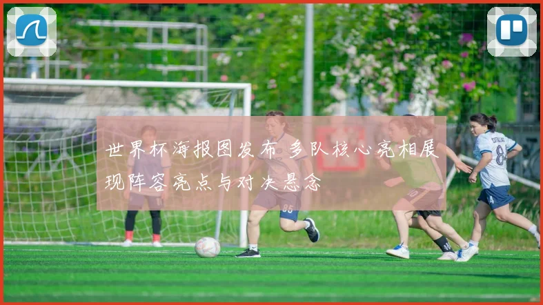 世界杯海报图发布 多队核心亮相展现阵容亮点与对决悬念