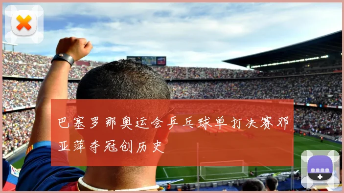 巴塞罗那奥运会乒乓球单打决赛邓亚萍夺冠创历史