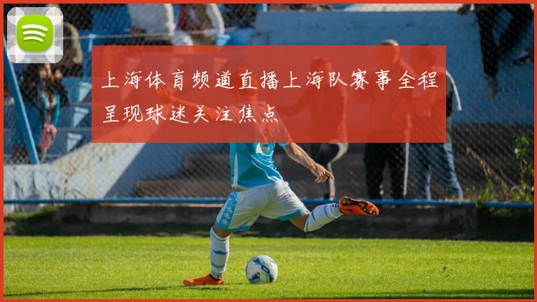 上海体育频道直播上海队赛事全程呈现球迷关注焦点