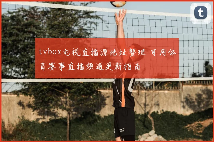 tvbox电视直播源地址整理 可用体育赛事直播频道更新指南