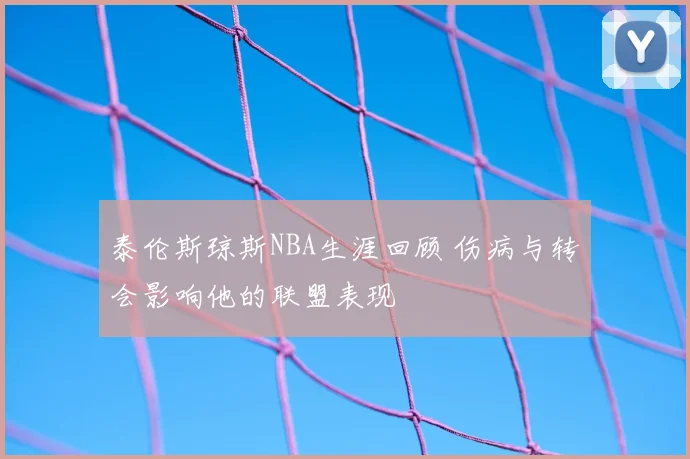 泰伦斯琼斯NBA生涯回顾 伤病与转会影响他的联盟表现