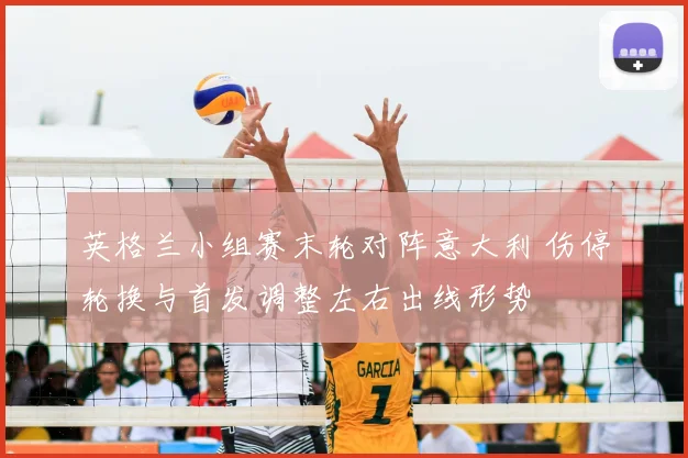 英格兰小组赛末轮对阵意大利 伤停轮换与首发调整左右出线形势