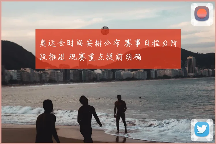 奥运会时间安排公布 赛事日程分阶段推进 观赛重点提前明确