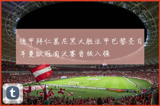 德甲拜仁慕尼黑大胜法甲巴黎圣日耳曼欧冠淘汰赛晋级八强