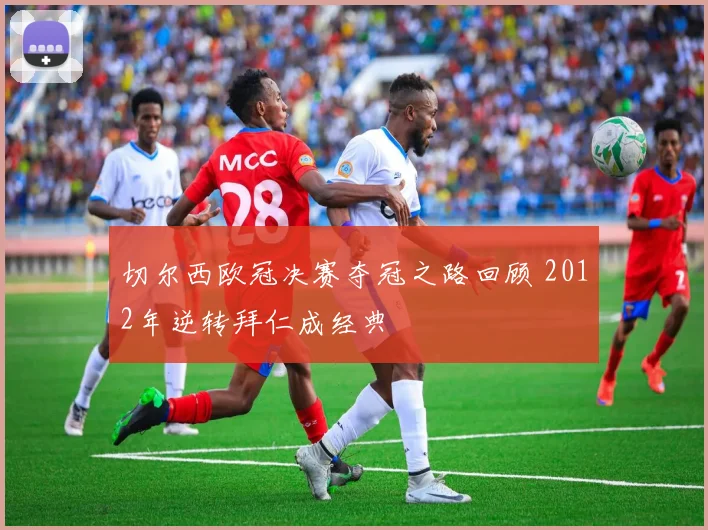 切尔西欧冠决赛夺冠之路回顾 2012年逆转拜仁成经典