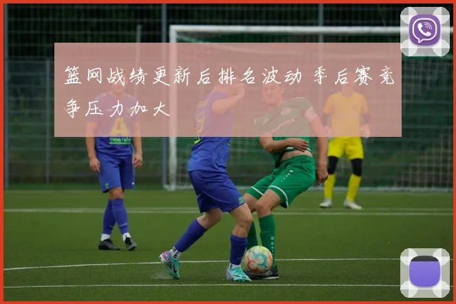篮网战绩更新后排名波动 季后赛竞争压力加大