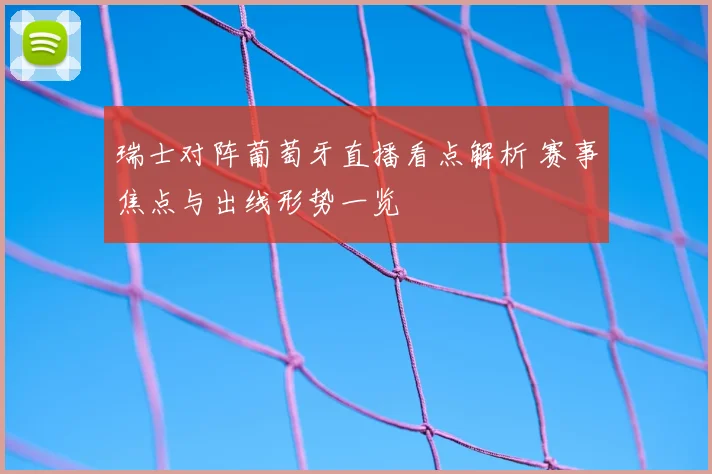 瑞士对阵葡萄牙直播看点解析 赛事焦点与出线形势一览