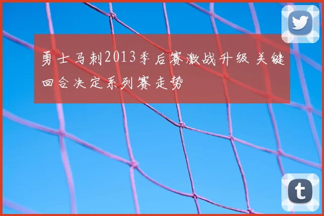 勇士马刺2013季后赛激战升级 关键回合决定系列赛走势