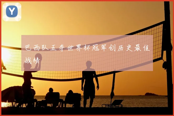 巴西队五夺世界杯冠军创历史最佳战绩