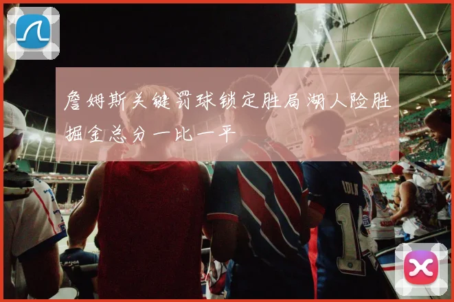 詹姆斯关键罚球锁定胜局湖人险胜掘金总分一比一平