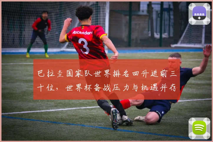 巴拉圭国家队世界排名回升进前三十位,世界杯备战压力与机遇并存