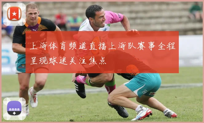上海体育频道直播上海队赛事全程呈现球迷关注焦点
